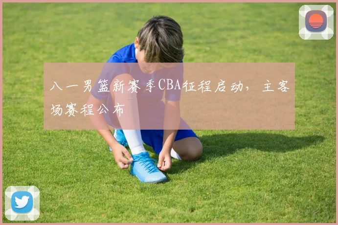 八一男篮新赛季CBA征程启动，主客场赛程公布