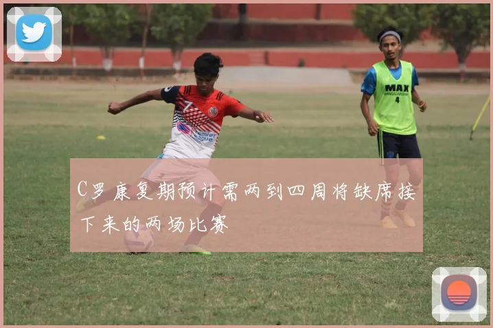 C罗康复期预计需两到四周将缺席接下来的两场比赛