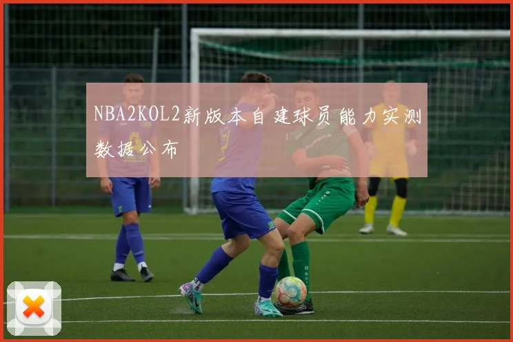 NBA2KOL2新版本自建球员能力实测数据公布