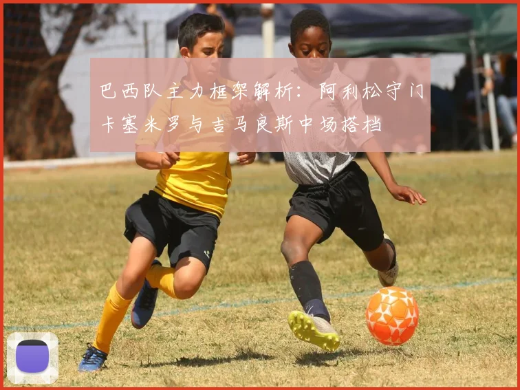 巴西队主力框架解析：阿利松守门卡塞米罗与吉马良斯中场搭档