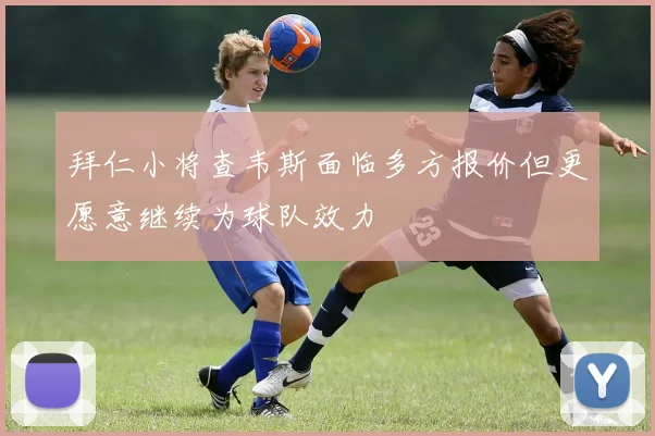 拜仁小将查韦斯面临多方报价但更愿意继续为球队效力