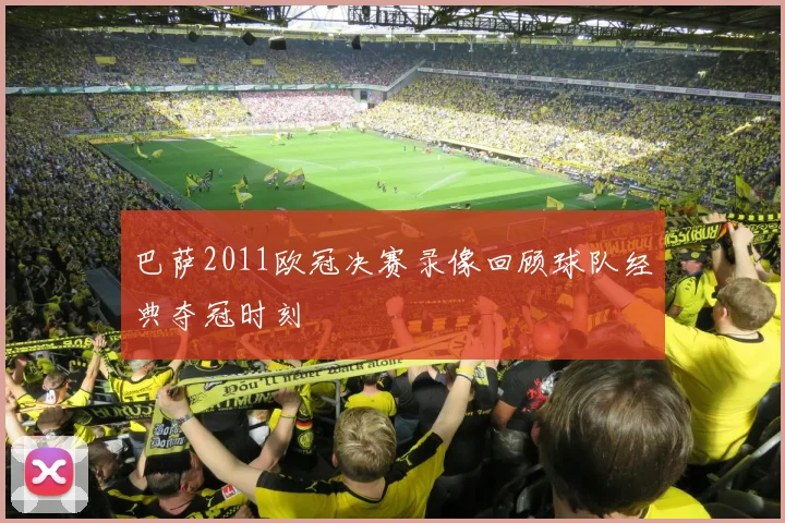 巴萨2011欧冠决赛录像回顾球队经典夺冠时刻