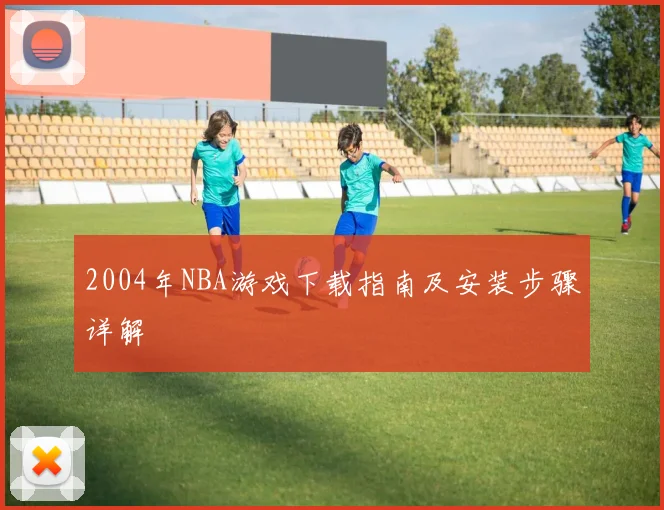 2004年NBA游戏下载指南及安装步骤详解