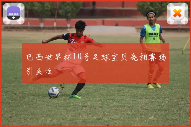 巴西世界杯10号足球宝贝亮相赛场引关注