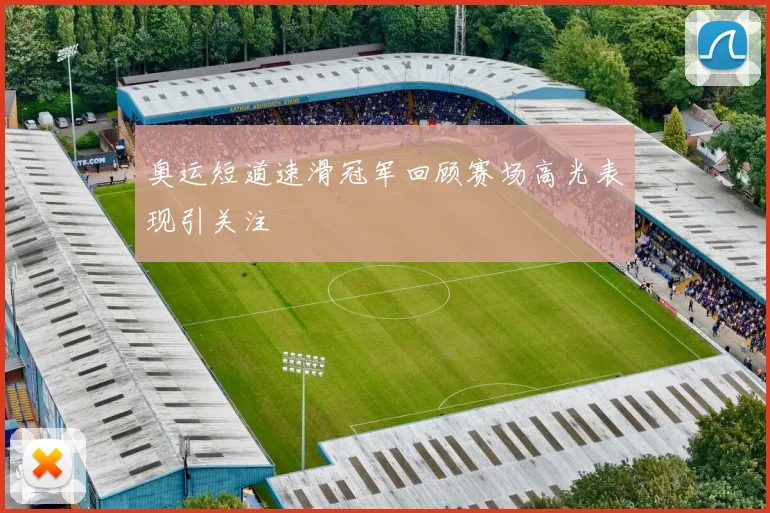 奥运短道速滑冠军回顾赛场高光表现引关注