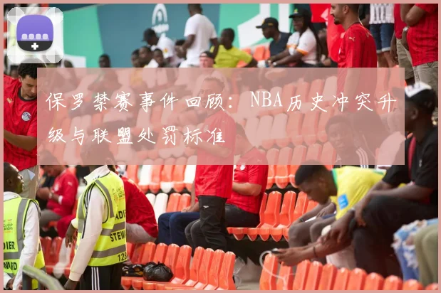 保罗禁赛事件回顾：NBA历史冲突升级与联盟处罚标准